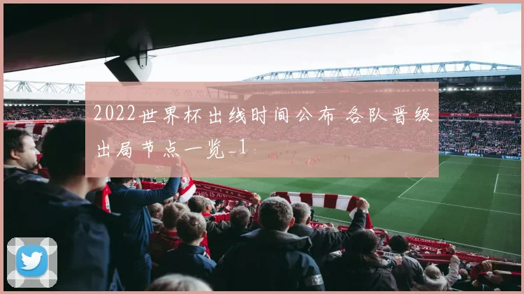 2022世界杯出线时间公布 各队晋级出局节点一览_1