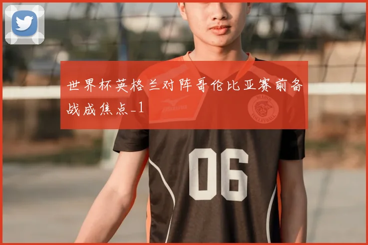 世界杯英格兰对阵哥伦比亚赛前备战成焦点_1