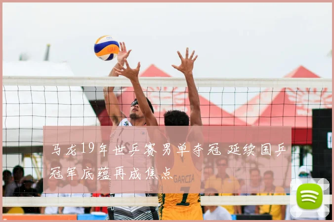 马龙19年世乒赛男单夺冠 延续国乒冠军底蕴再成焦点