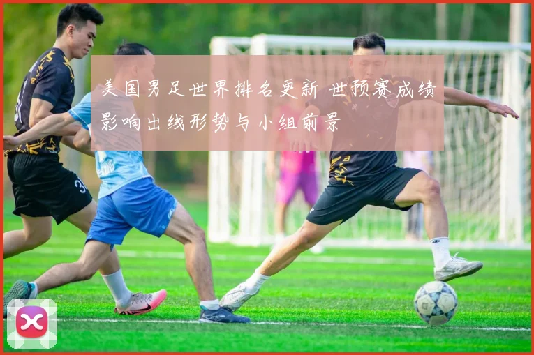 美国男足世界排名更新 世预赛成绩影响出线形势与小组前景