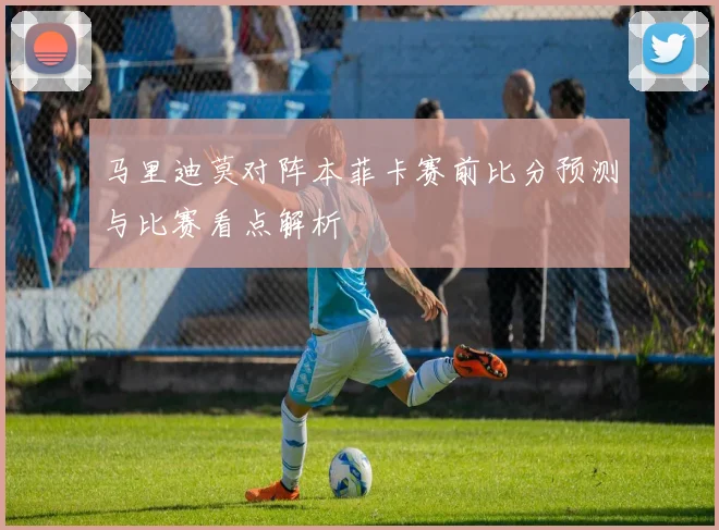 马里迪莫对阵本菲卡赛前比分预测与比赛看点解析