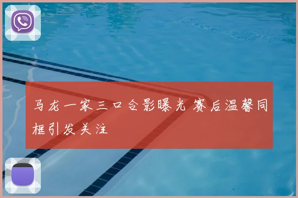 马龙一家三口合影曝光 赛后温馨同框引发关注