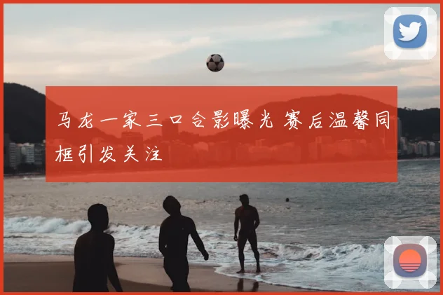 马龙一家三口合影曝光 赛后温馨同框引发关注