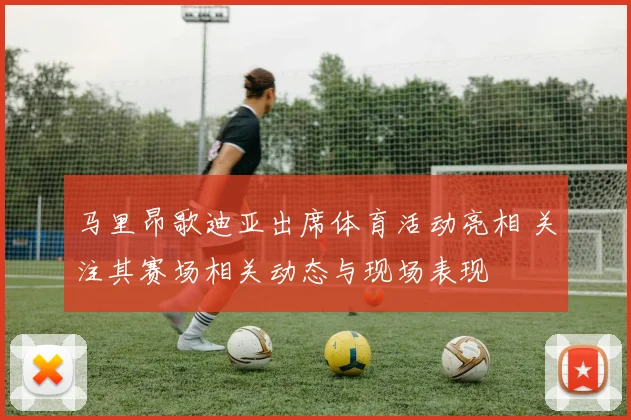 马里昂歌迪亚出席体育活动亮相 关注其赛场相关动态与现场表现