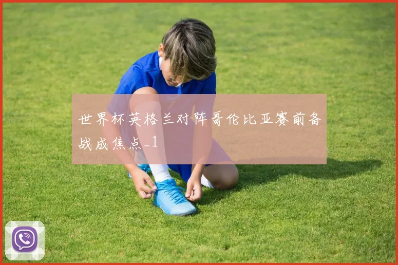 世界杯英格兰对阵哥伦比亚赛前备战成焦点_1