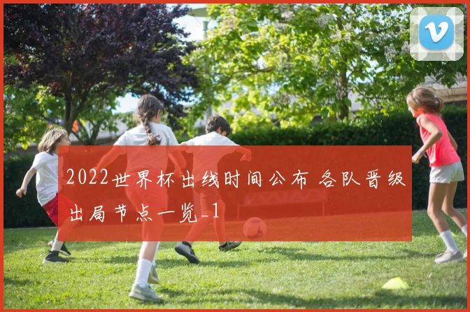 2022世界杯出线时间公布 各队晋级出局节点一览_1