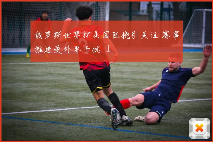 俄罗斯世界杯美国阻挠引关注 赛事推进受外界干扰_1