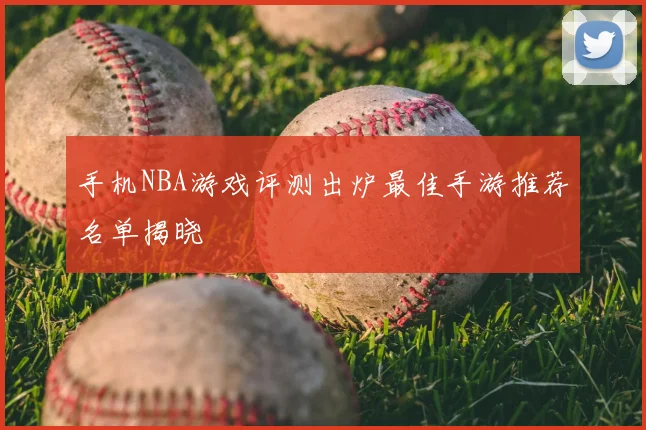 手机NBA游戏评测出炉最佳手游推荐名单揭晓