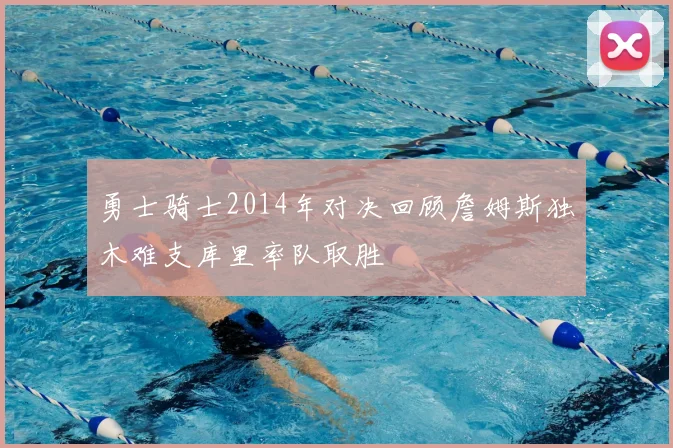 勇士骑士2014年对决回顾詹姆斯独木难支库里率队取胜