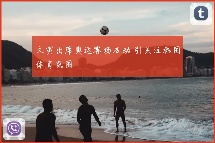 文寅出席奥运赛场活动 引关注韩国体育氛围