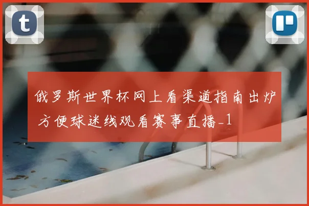 俄罗斯世界杯网上看渠道指南出炉 方便球迷线观看赛事直播_1