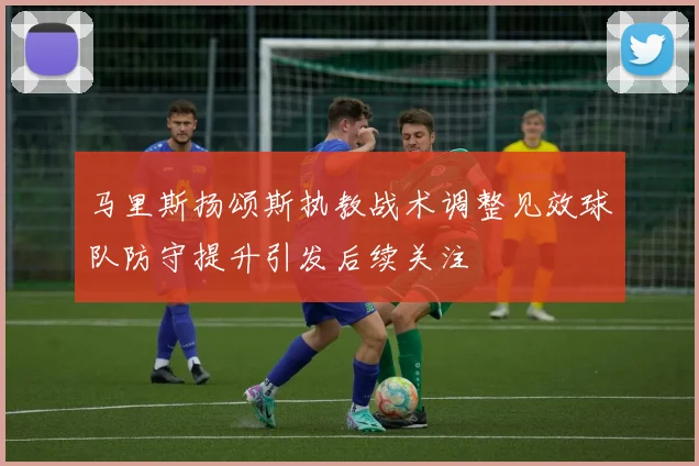 马里斯扬颂斯执教战术调整见效球队防守提升引发后续关注