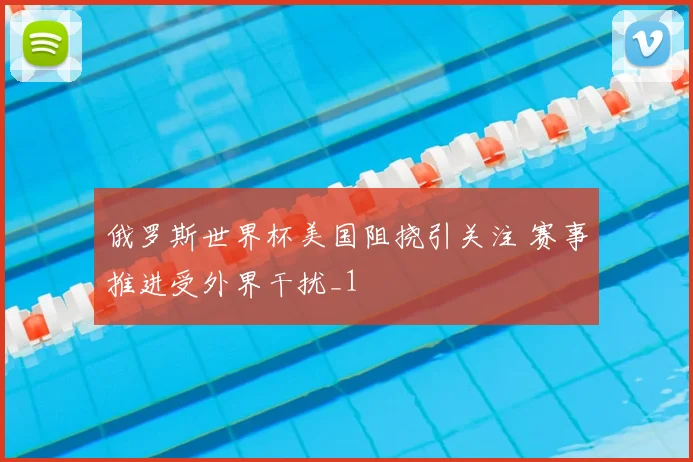 俄罗斯世界杯美国阻挠引关注 赛事推进受外界干扰_1