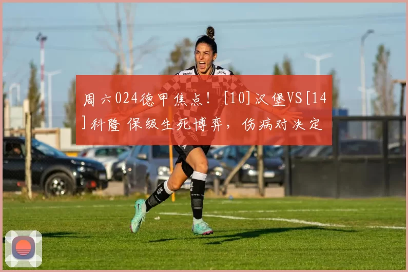 周六024德甲焦点！[10]汉堡VS[14]科隆 保级生死博弈，伤病对决定走向_进攻_主场_客场