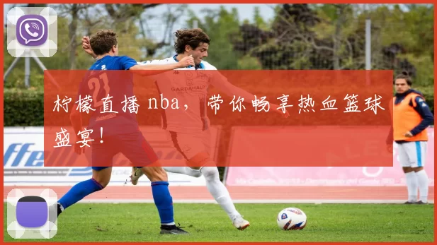 柠檬直播 nba,带你畅享热血篮球盛宴!