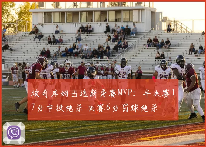 埃奇库姆当选新秀赛MVP：半决赛17分中投绝杀 决赛6分罚球绝杀