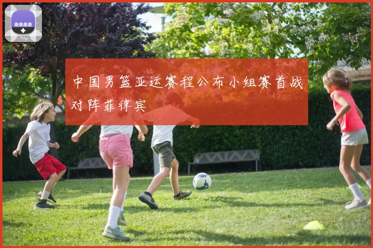 中国男篮亚运赛程公布小组赛首战对阵菲律宾