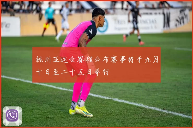 杭州亚运会赛程公布赛事将于九月十日至二十五日举行