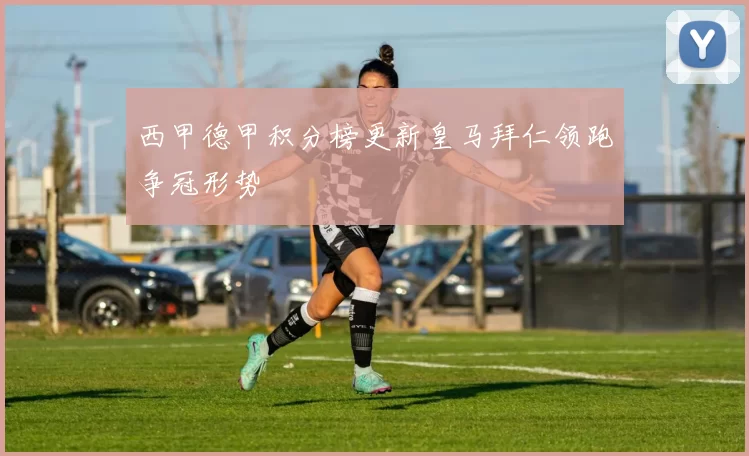 西甲德甲积分榜更新皇马拜仁领跑争冠形势