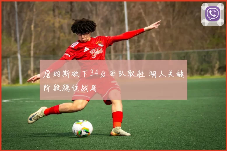 詹姆斯砍下34分率队取胜 湖人关键阶段稳住战局