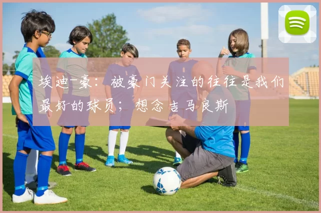 埃迪-豪：被豪门关注的往往是我们最好的球员；想念吉马良斯