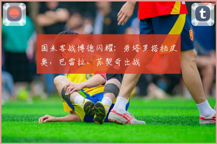 国米客战博德闪耀：劳塔罗搭档皮奥，巴雷拉、苏契奇出战