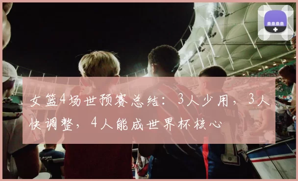 女篮4场世预赛总结：3人少用，3人快调整，4人能成世界杯核心