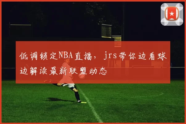 低调锁定NBA直播，jrs带你边看球边解读最新联盟动态