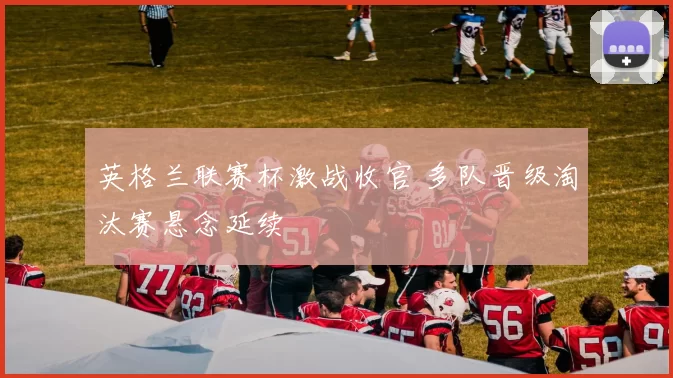 英格兰联赛杯激战收官 多队晋级淘汰赛悬念延续