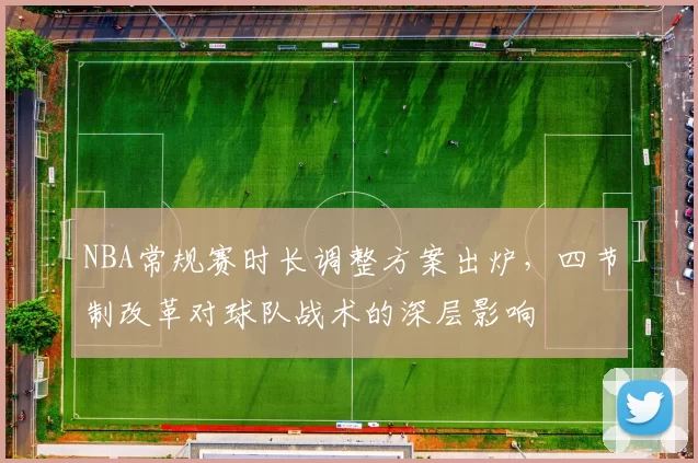 NBA常规赛时长调整方案出炉，四节制改革对球队战术的深层影响