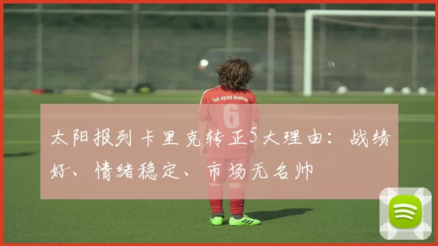 太阳报列卡里克转正5大理由：战绩好、情绪稳定、市场无名帅