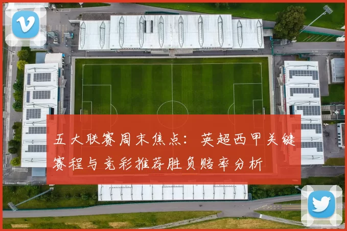 五大联赛周末焦点：英超西甲关键赛程与竞彩推荐胜负赔率分析