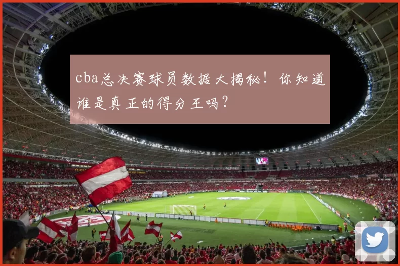 cba总决赛球员数据大揭秘！你知道谁是真正的得分王吗？