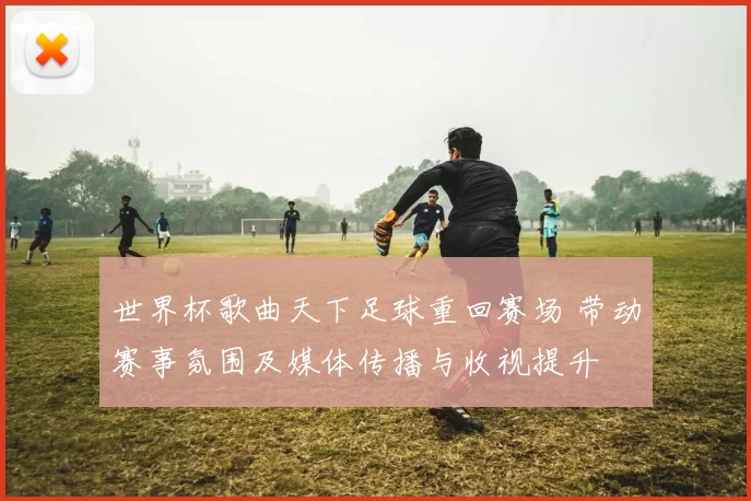 世界杯歌曲天下足球重回赛场 带动赛事氛围及媒体传播与收视提升