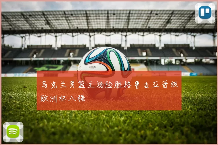 乌克兰男篮主场险胜格鲁吉亚晋级欧洲杯八强