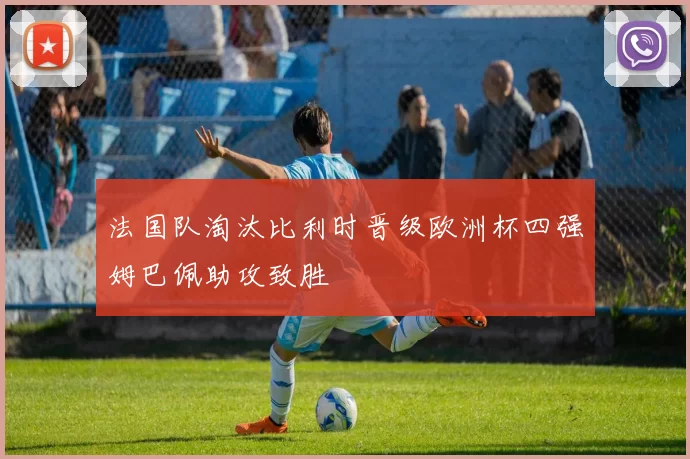 法国队淘汰比利时晋级欧洲杯四强姆巴佩助攻致胜