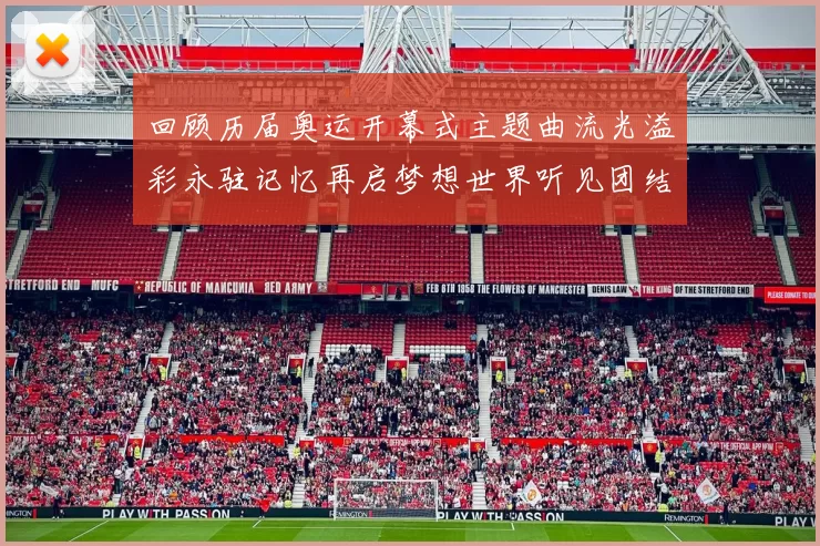 回顾历届奥运开幕式主题曲流光溢彩永驻记忆再启梦想世界听见团结节拍