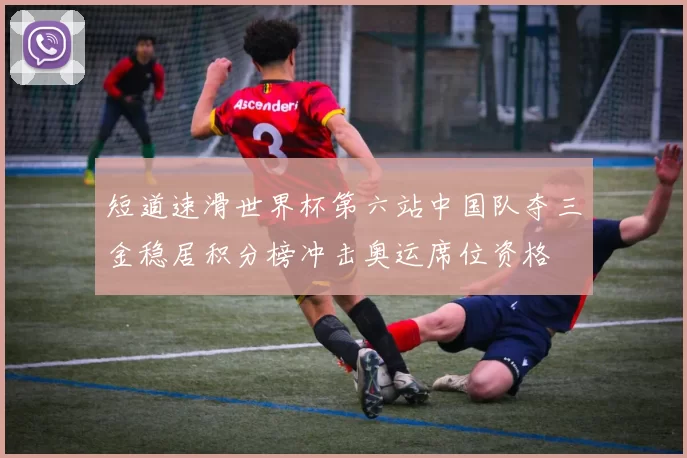 短道速滑世界杯第六站中国队夺三金稳居积分榜冲击奥运席位资格