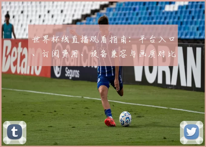 世界杯线直播观看指南：平台入口、订阅费用、设备兼容与画质对比