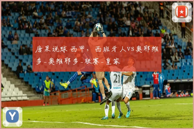 唐果说球 西甲，西班牙人vs奥耶维多_奥维耶多_联赛_皇家