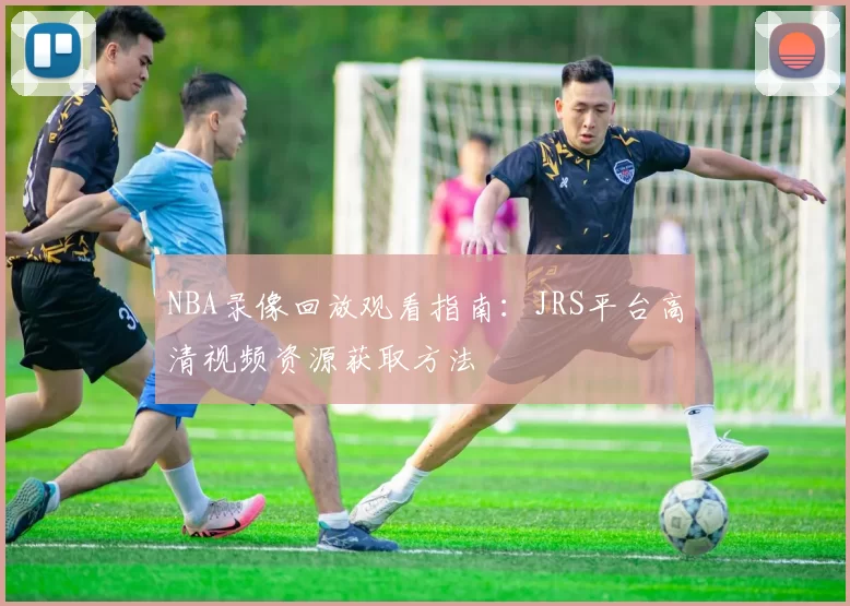 NBA录像回放观看指南：JRS平台高清视频资源获取方法