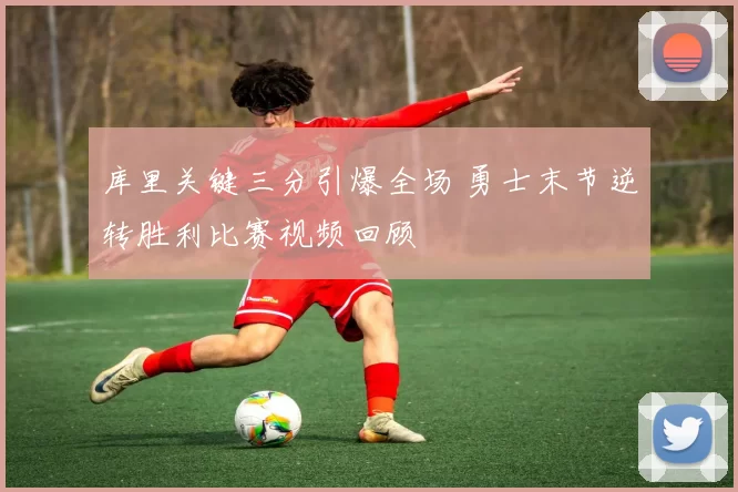 库里关键三分引爆全场 勇士末节逆转胜利比赛视频回顾