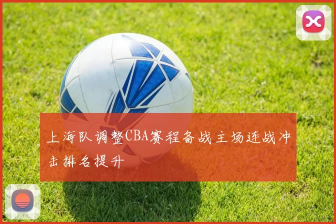 上海队调整CBA赛程备战主场连战冲击排名提升