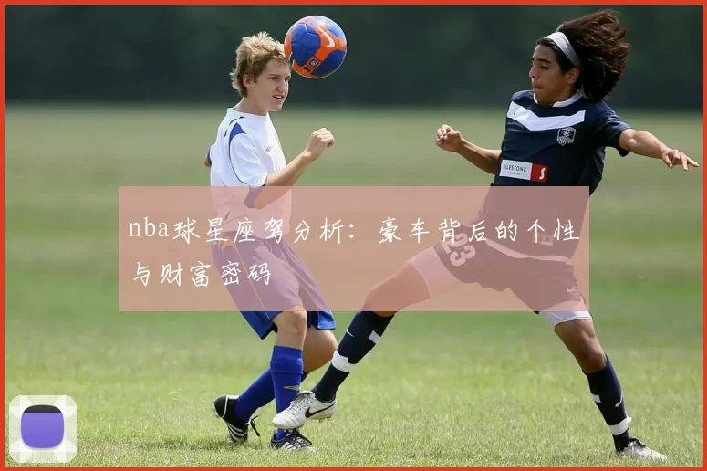 nba球星座驾分析：豪车背后的个性与财富密码