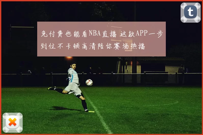 免付费也能看NBA直播 这款APP一步到位不卡顿高清陪你赛场热播
