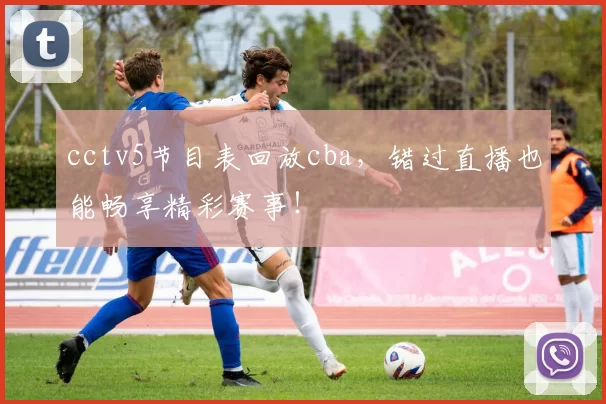 cctv5节目表回放cba，错过直播也能畅享精彩赛事！