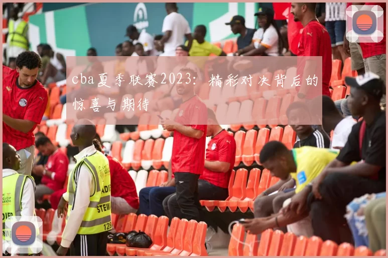 cba夏季联赛2023：精彩对决背后的惊喜与期待