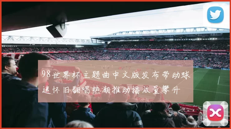 98世界杯主题曲中文版发布带动球迷怀旧翻唱热潮推动播放量攀升
