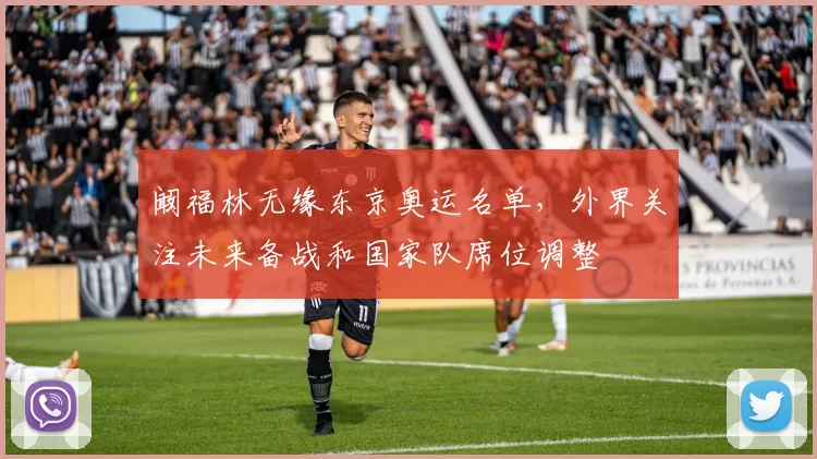 阚福林无缘东京奥运名单，外界关注未来备战和国家队席位调整