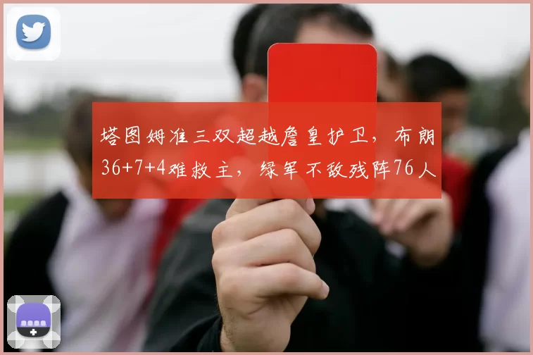 塔图姆准三双超越詹皇护卫，布朗36+7+4难救主，绿军不敌残阵76人